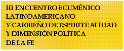 Cuadro de texto: III ENCUENTRO ECUMÉNICO LATINOAMERICANO                               Y CARIBEÑO DE ESPIRITUALIDAD  Y DIMENSIÓN POLÍTICA                       DE LA FE 